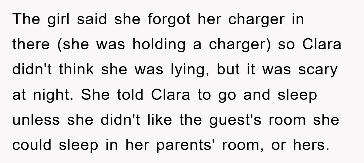 The girl said she forgot her charger in there (she was holding a charger) so Clara didn't think she was lying, but it was scary at night. She told Clara...