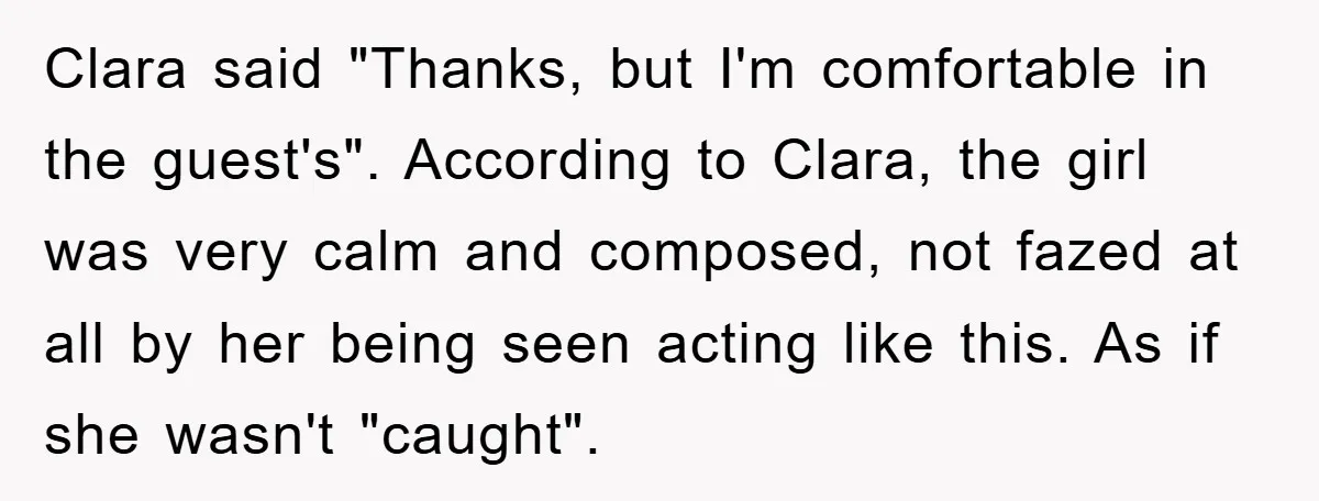 Clara said "Thanks, but I'm comfortable in the guest's". According to Clara, the girl was very calm and composed, not fazed at all by her being seen acting like this....
