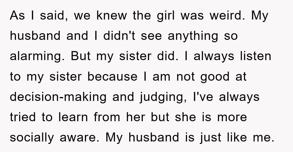 As I said, we knew the girl was weird. My husband and I didn't see anything so alarming. But my sister did. I always listen to my sister because I...