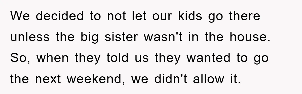 We decided to not let our kids go there unless the big sister wasn't in the house. So, when they told us they wanted to go the next weekend, we...