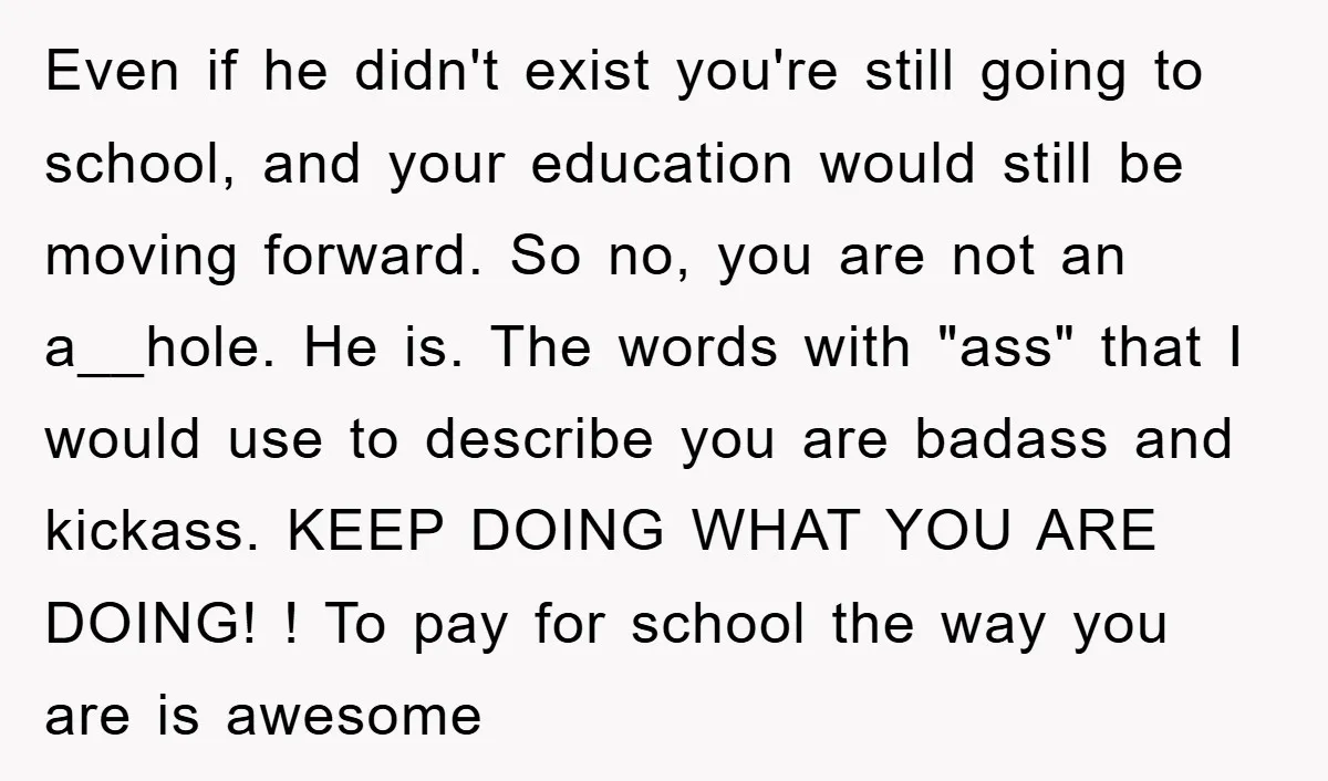 Even if he didn't exist you're still going to school, and your education would still be moving forward. So no, you are not an a__hole. He is. The words with...