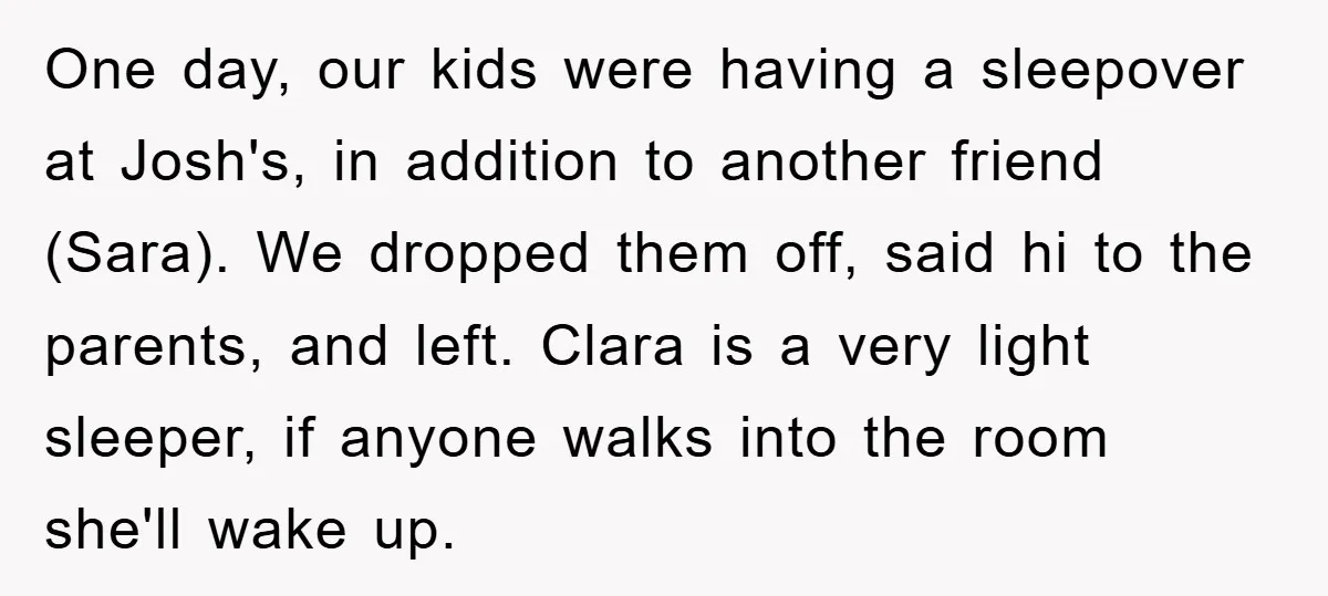 One day, our kids were having a sleepover at Josh's, in addition to another friend (Sara). We dropped them off, said hi to the parents, and left. Clara is a...