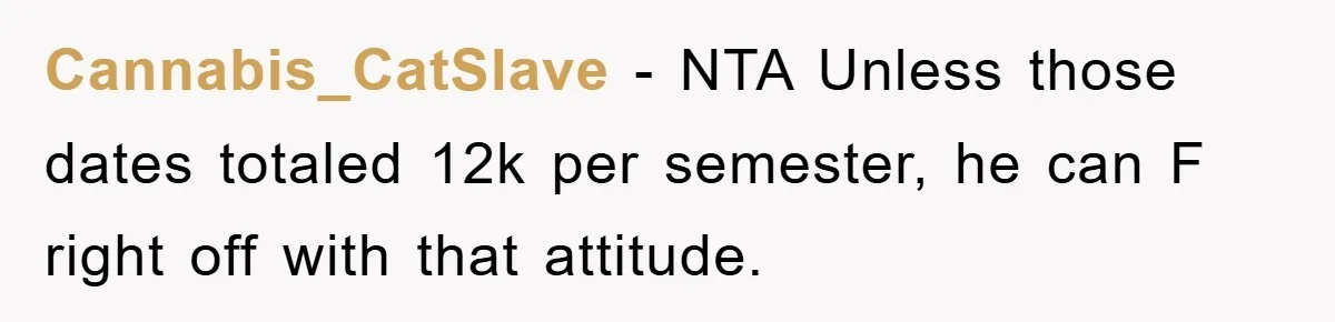 Cannabis_CatSlave − NTA Unless those dates totaled 12k per semester, he can F right off with that attitude.