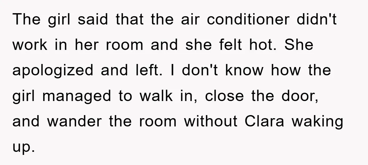 The girl said that the air conditioner didn't work in her room and she felt hot. She apologized and left. I don't know how the girl managed to walk in,...
