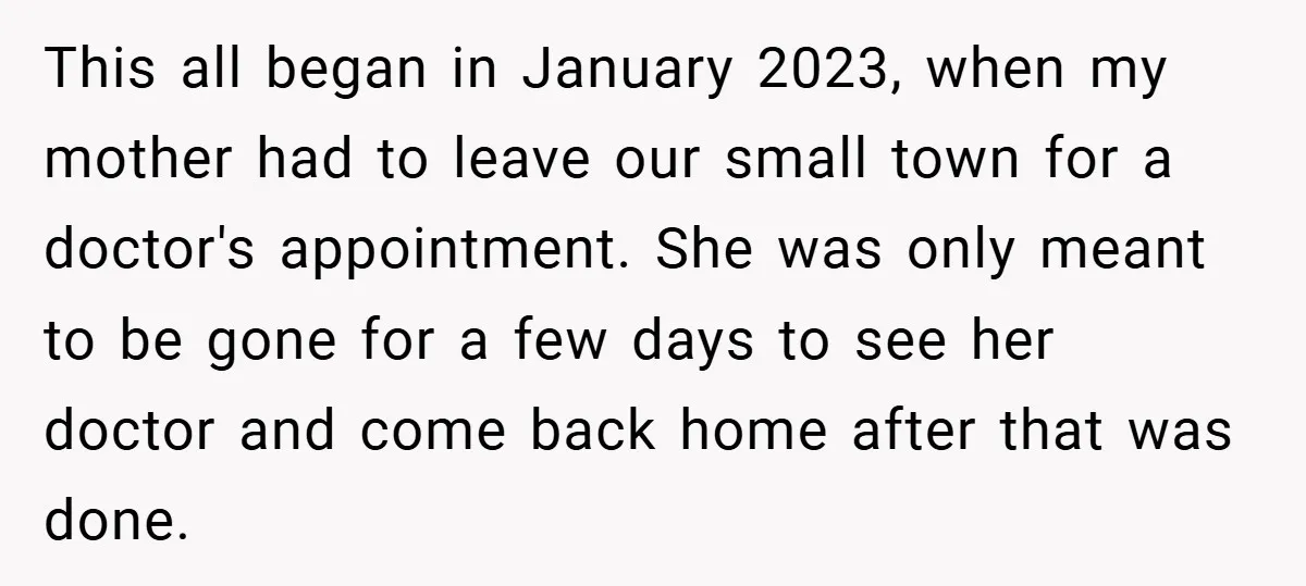 This all began in January 2023, when my mother had to leave our small town for a doctor's appointment. She was only meant to be gone for a few days...