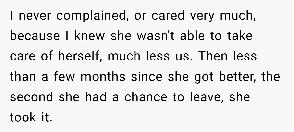 I never complained, or cared very much, because I knew she wasn't able to take care of herself, much less us. Then less than a few months since she got...