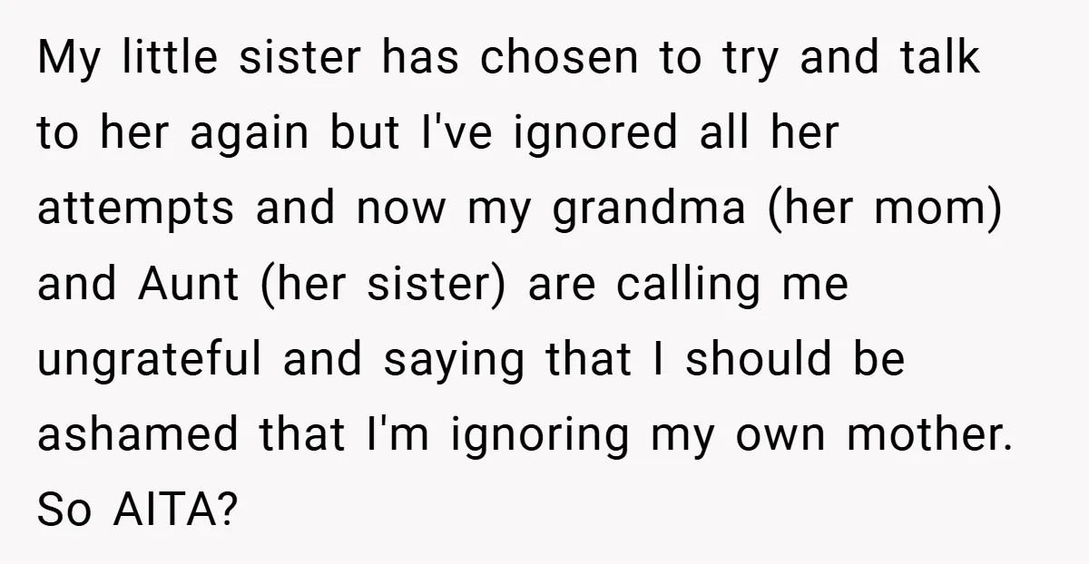 My little sister has chosen to try and talk to her again but I've ignored all her attempts and now my grandma (her mom) and Aunt (her sister) are calling...