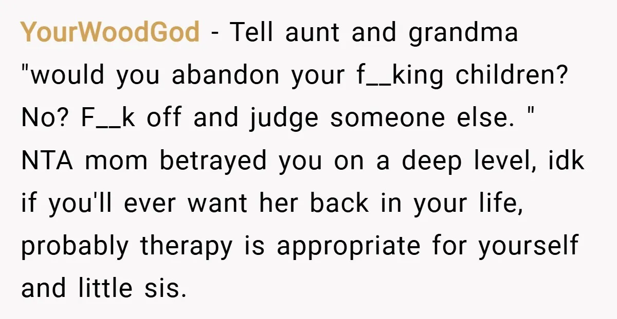 YourWoodGod − Tell aunt and grandma "would you abandon your f__king children? No? F__k off and judge someone else. " NTA mom betrayed you on a deep level, idk if...