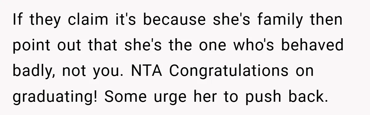 If they claim it's because she's family then point out that she's the one who's behaved badly, not you. NTA Congratulations on graduating! Some urge her to push back.