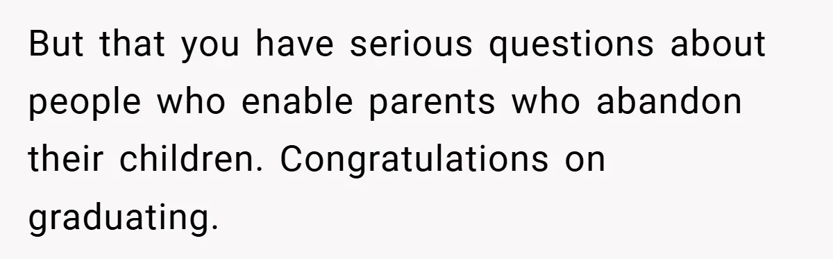 But that you have serious questions about people who enable parents who abandon their children. Congratulations on graduating.