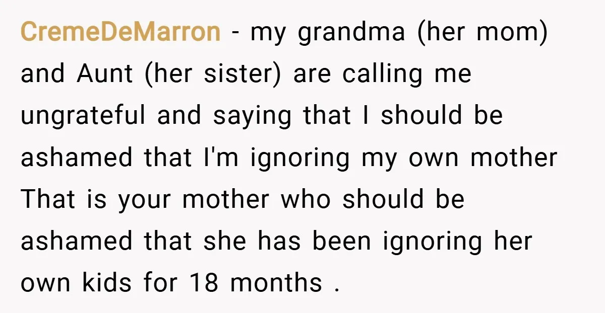 CremeDeMarron − my grandma (her mom) and Aunt (her sister) are calling me ungrateful and saying that I should be ashamed that I'm ignoring my own mother That is your...