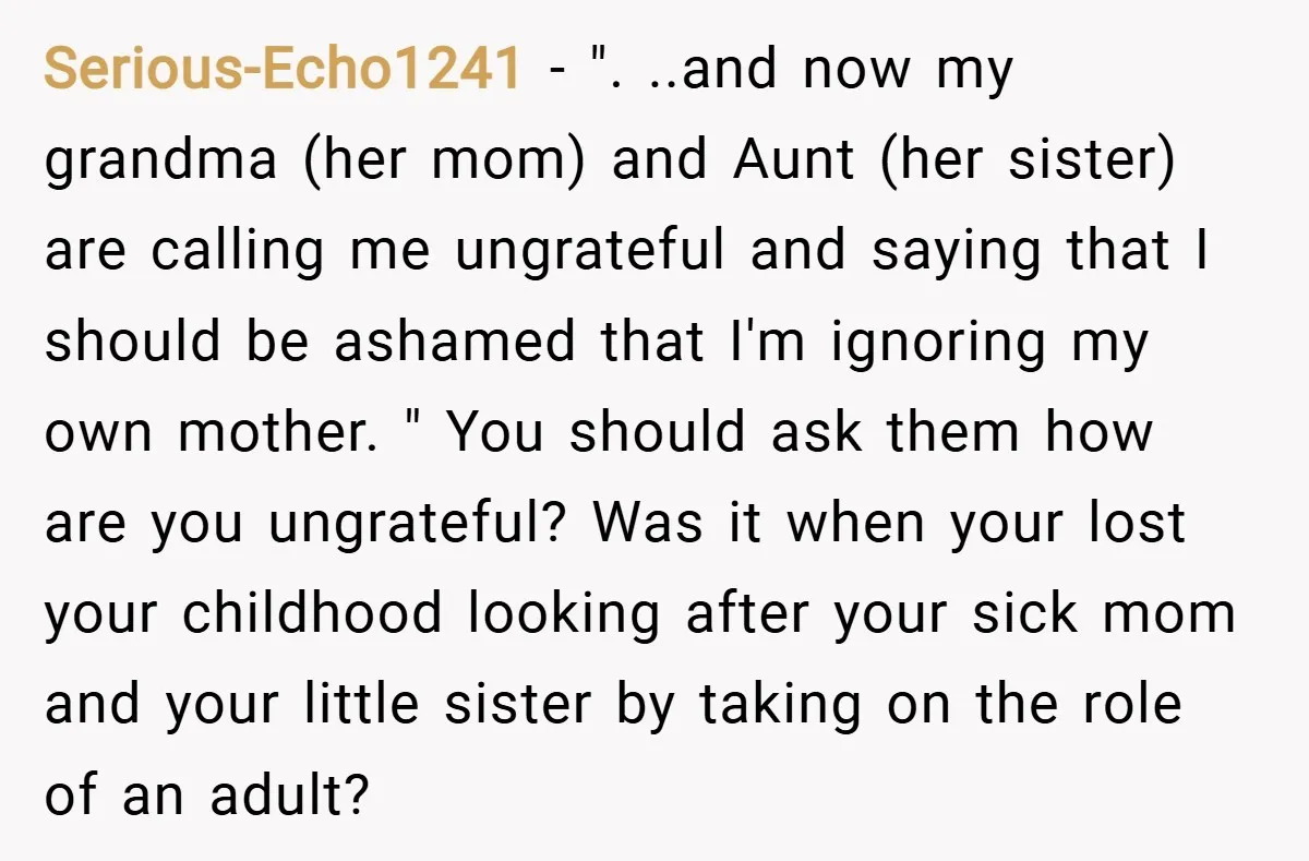 Serious-Echo1241 − ". ..and now my grandma (her mom) and Aunt (her sister) are calling me ungrateful and saying that I should be ashamed that I'm ignoring my own mother....