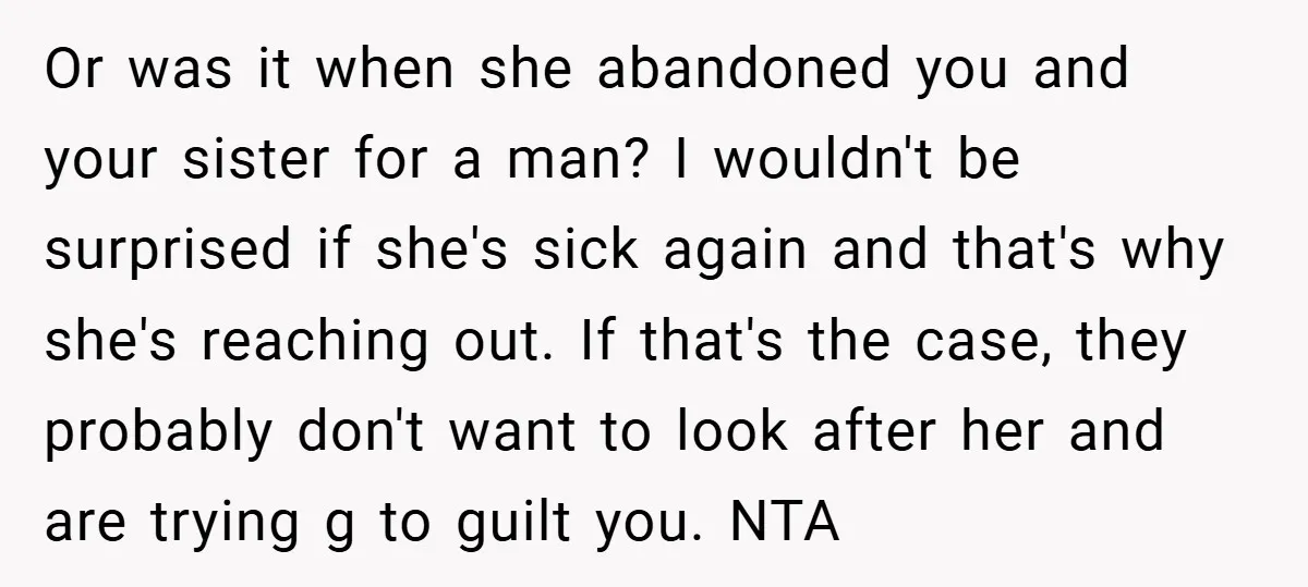Or was it when she abandoned you and your sister for a man? I wouldn't be surprised if she's sick again and that's why she's reaching out. If that's the...