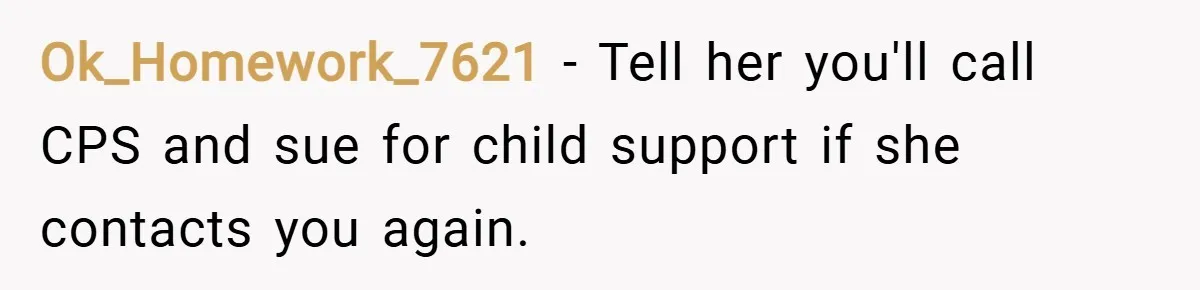 Ok_Homework_7621 − Tell her you'll call CPS and sue for child support if she contacts you again.