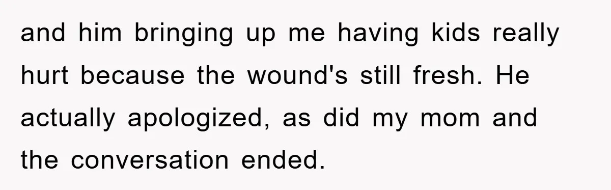 and him bringing up me having kids really hurt because the wound's still fresh. He actually apologized, as did my mom and the conversation ended.
