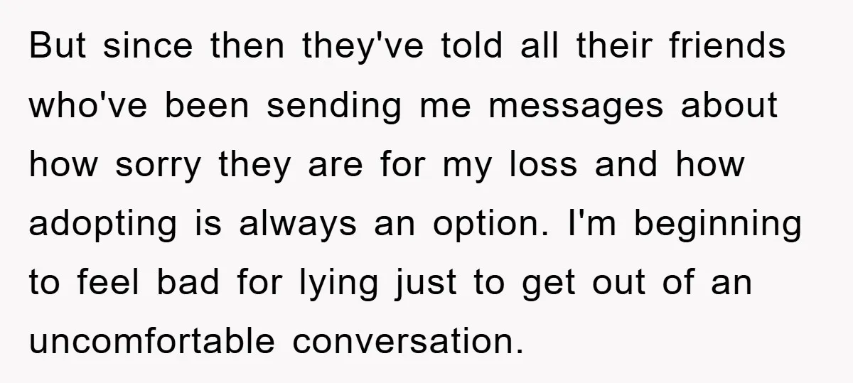 But since then they've told all their friends who've been sending me messages about how sorry they are for my loss and how adopting is always an option. I'm beginning...