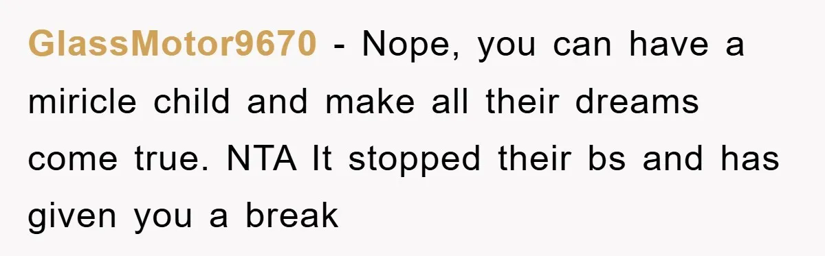 GlassMotor9670 − Nope, you can have a miricle child and make all their dreams come true. NTA It stopped their bs and has given you a break