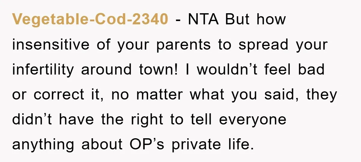 Vegetable-Cod-2340 − NTA But how insensitive of your parents to spread your infertility around town! I wouldn’t feel bad or correct it, no matter what you said, they didn’t have...