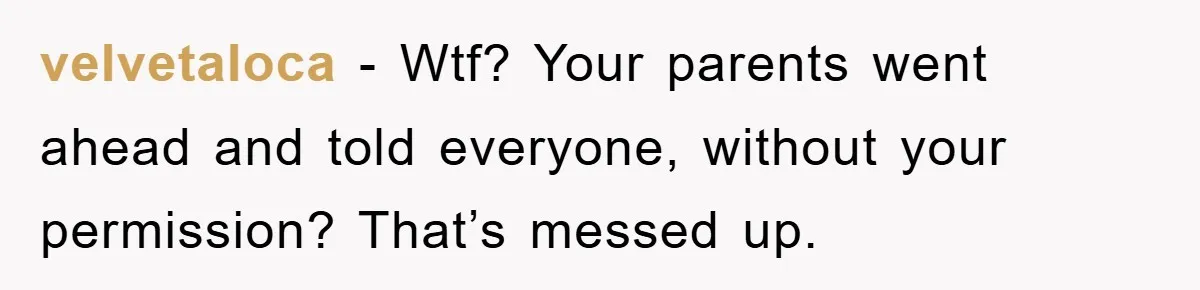 velvetaloca − Wtf? Your parents went ahead and told everyone, without your permission? That’s messed up.