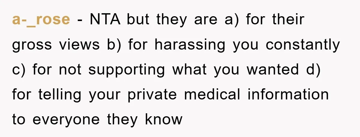 a-_rose − NTA but they are a) for their gross views b) for harassing you constantly c) for not supporting what you wanted d) for telling your private medical information...