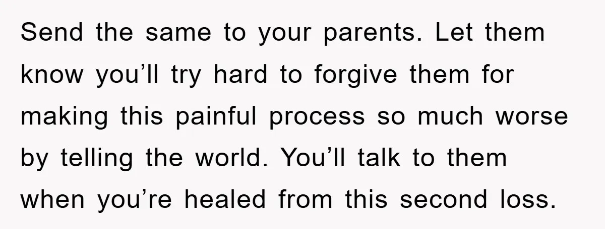 Send the same to your parents. Let them know you’ll try hard to forgive them for making this painful process so much worse by telling the world. You’ll talk to...
