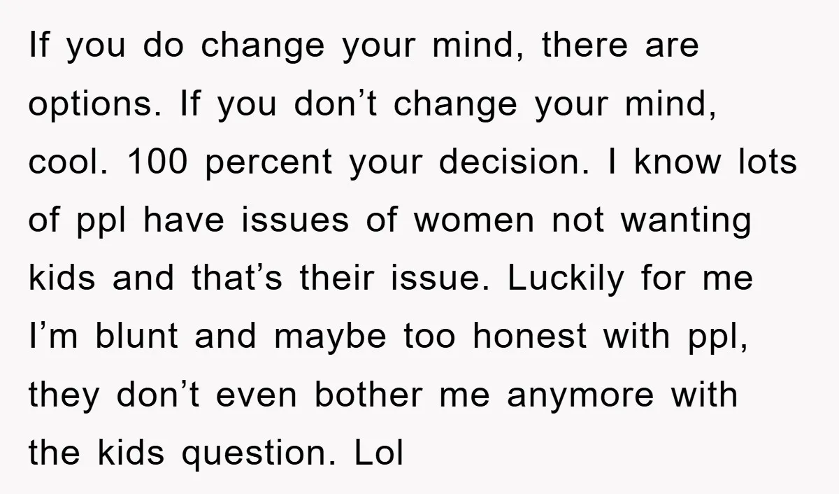 If you do change your mind, there are options. If you don’t change your mind, cool. 100 percent your decision. I know lots of ppl have issues of women not...