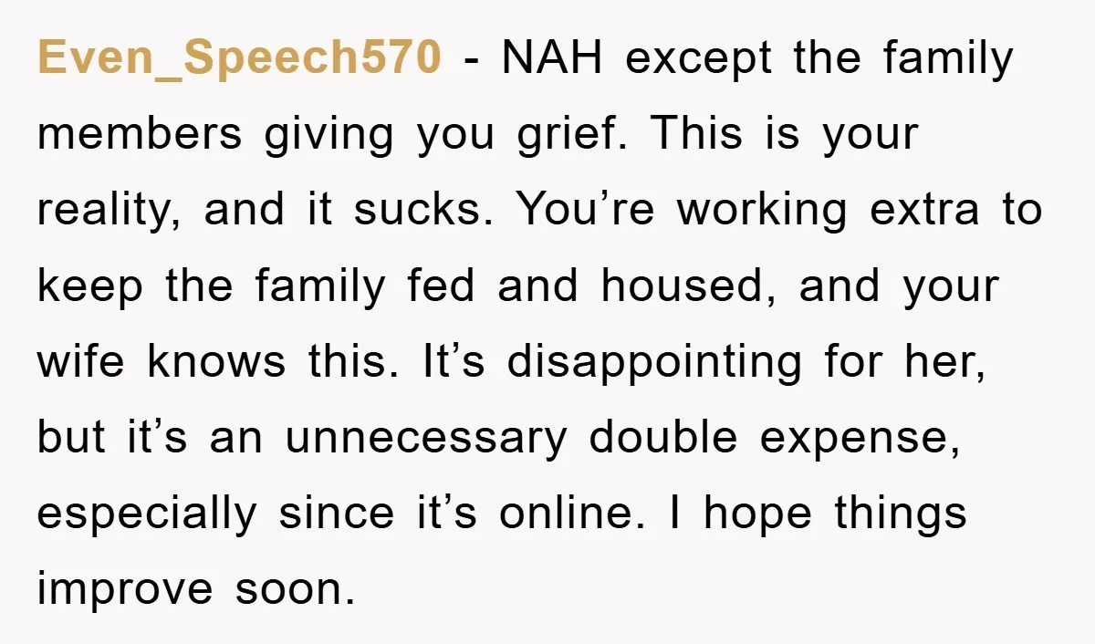 Even_Speech570 - NAH except the family members giving you grief. This is your reality, and it sucks. You’re working extra to keep the family fed and housed, and your wife...