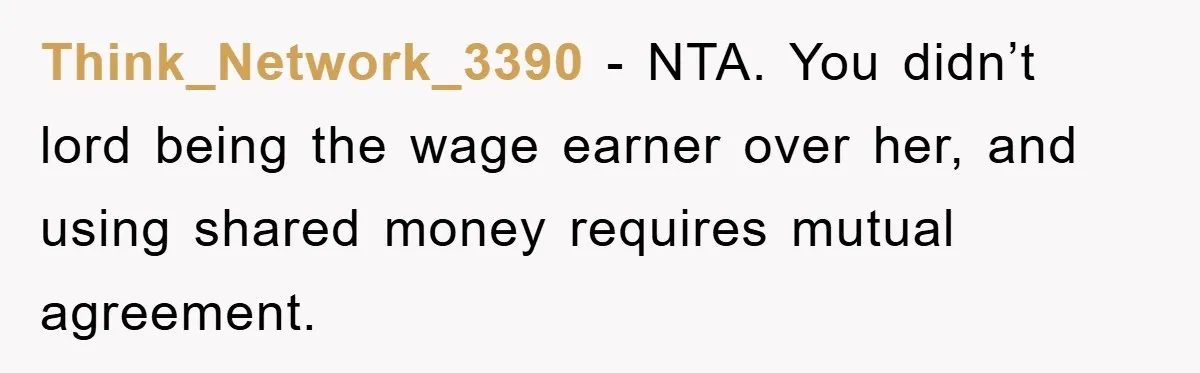 Think_Network_3390 - NTA. You didn’t lord being the wage earner over her, and using shared money requires mutual agreement.