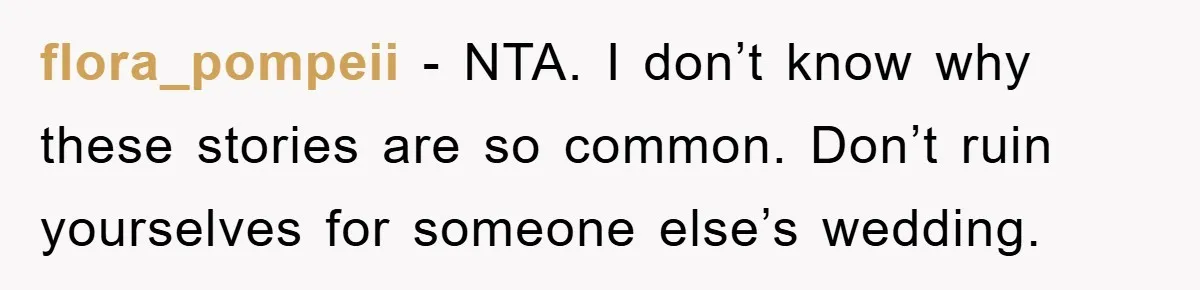 flora_pompeii - NTA. I don’t know why these stories are so common. Don’t ruin yourselves for someone else’s wedding.