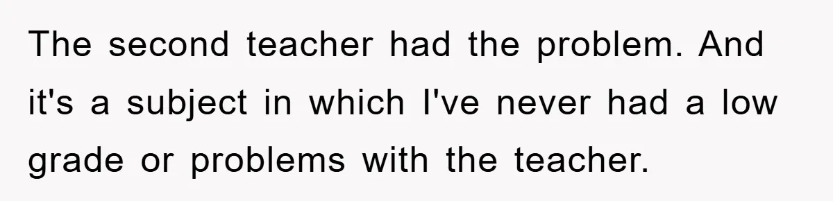 The second teacher had the problem. And it's a subject in which I've never had a low grade or problems with the teacher.