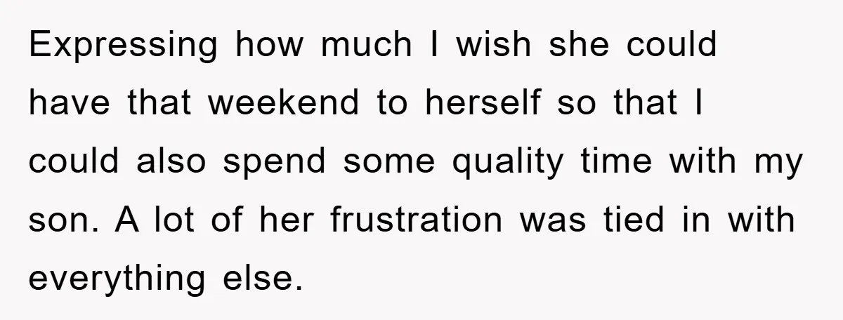 Expressing how much I wish she could have that weekend to herself so that I could also spend some quality time with my son. A lot of her frustration was...