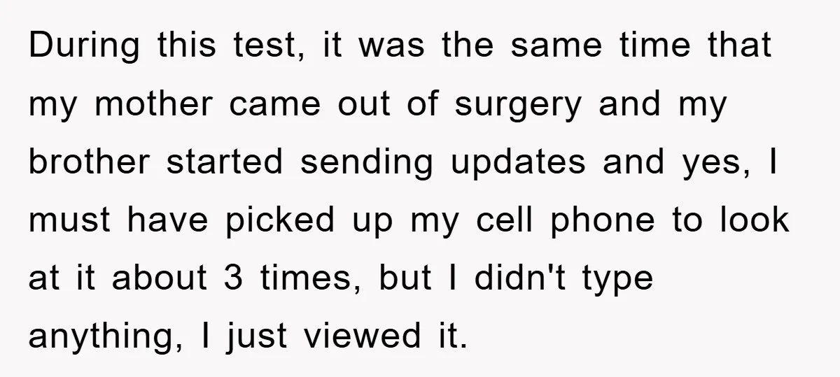 During this test, it was the same time that my mother came out of surgery and my brother started sending updates and yes, I must have picked up my cell...