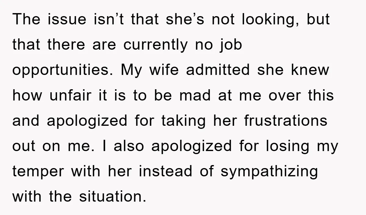 The issue isn’t that she’s not looking, but that there are currently no job opportunities. My wife admitted she knew how unfair it is to be mad at me over...