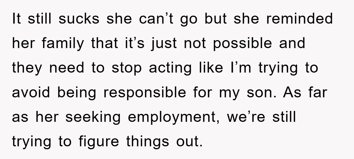 It still sucks she can’t go but she reminded her family that it’s just not possible and they need to stop acting like I’m trying to avoid being responsible for...
