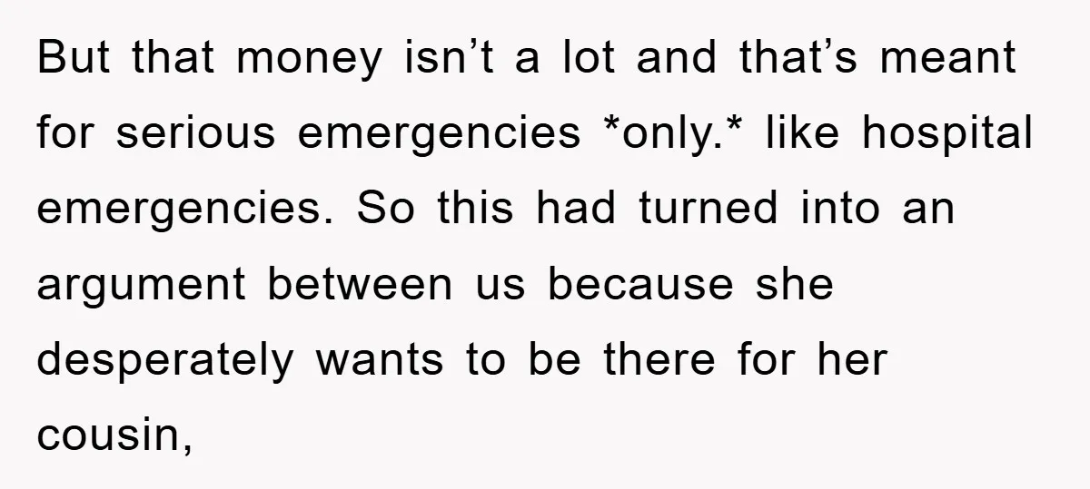 But that money isn’t a lot and that’s meant for serious emergencies *only.* like hospital emergencies. So this had turned into an argument between us because she desperately wants to...