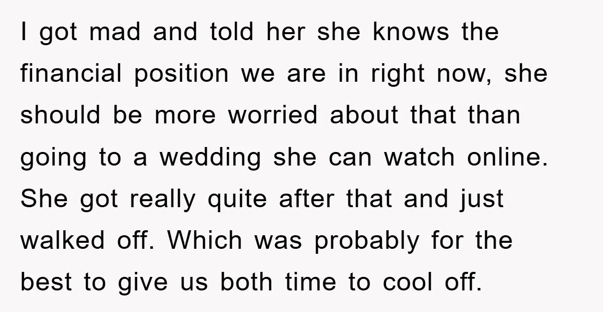 I got mad and told her she knows the financial position we are in right now, she should be more worried about that than going to a wedding she can...