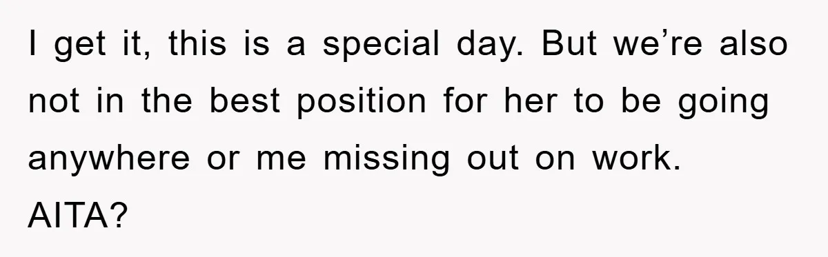 I get it, this is a special day. But we’re also not in the best position for her to be going anywhere or me missing out on work. AITA?