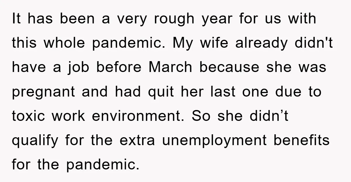It has been a very rough year for us with this whole pandemic. My wife already didn't have a job before March because she was pregnant and had quit her...
