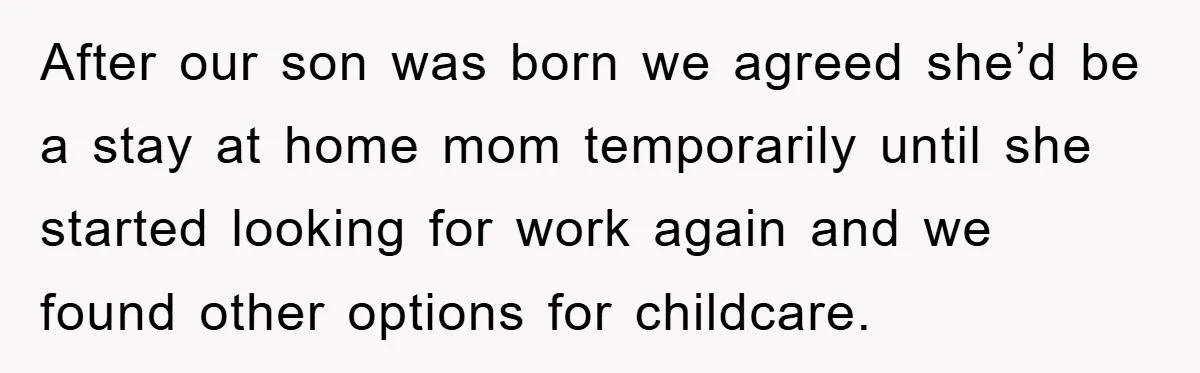 After our son was born we agreed she’d be a stay at home mom temporarily until she started looking for work again and we found other options for childcare.
