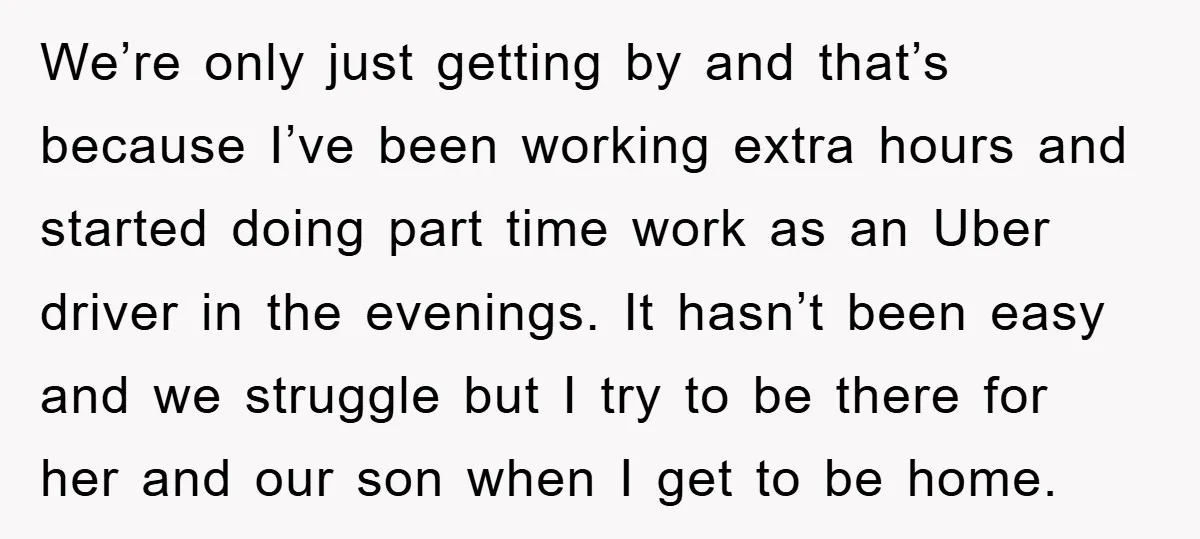 We’re only just getting by and that’s because I’ve been working extra hours and started doing part time work as an Uber driver in the evenings. It hasn’t been easy...