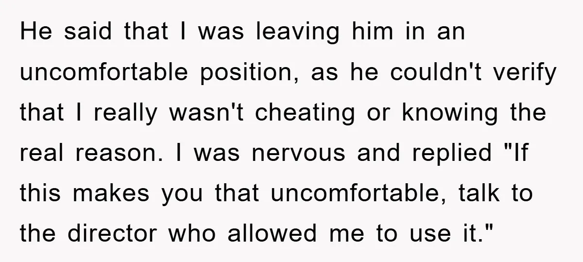 He said that I was leaving him in an uncomfortable position, as he couldn't verify that I really wasn't cheating or knowing the real reason. I was nervous and replied...