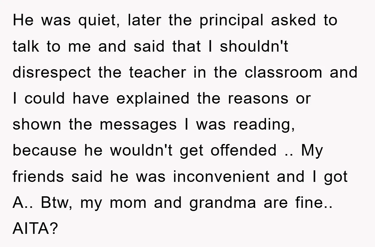 He was quiet, later the principal asked to talk to me and said that I shouldn't disrespect the teacher in the classroom and I could have explained the reasons or...