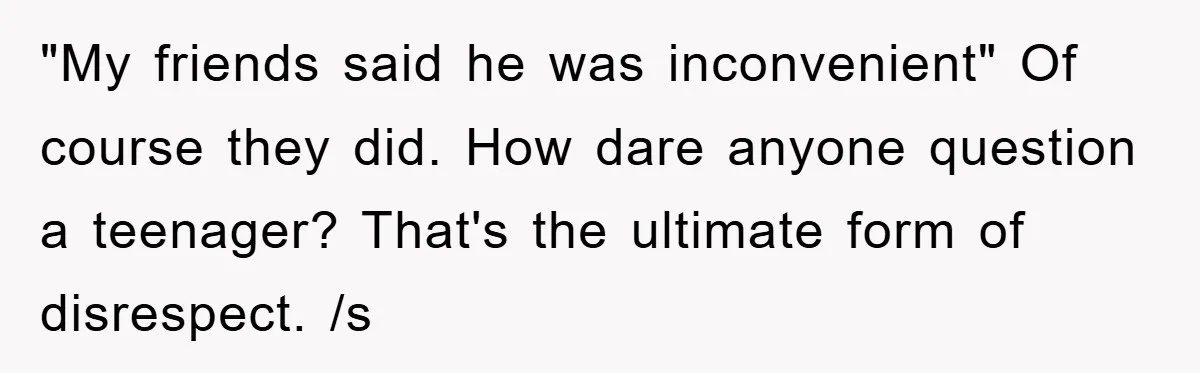"My friends said he was inconvenient" Of course they did. How dare anyone question a teenager? That's the ultimate form of disrespect. /s