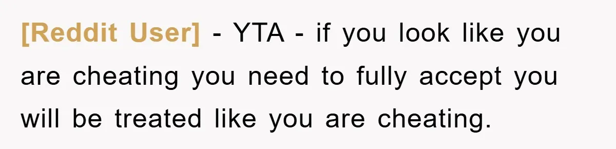 [Reddit User] − YTA - if you look like you are cheating you need to fully accept you will be treated like you are cheating.