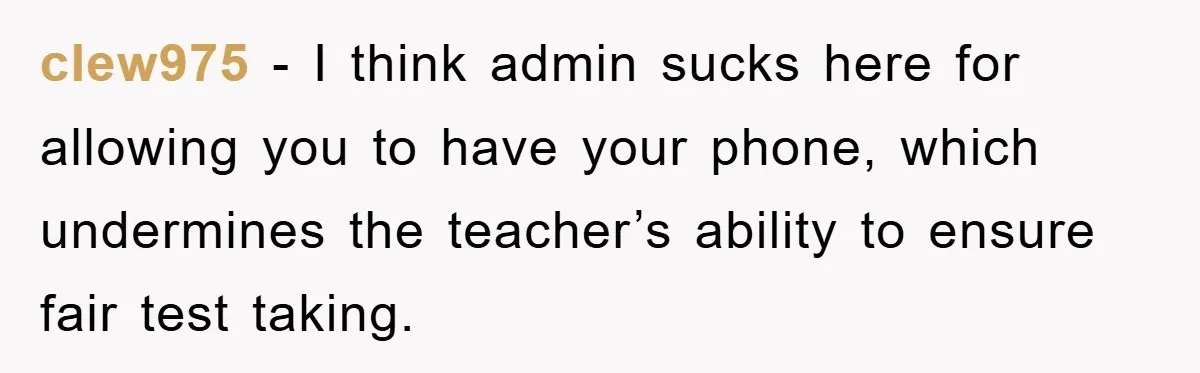 clew975 − I think admin sucks here for allowing you to have your phone, which undermines the teacher’s ability to ensure fair test taking.