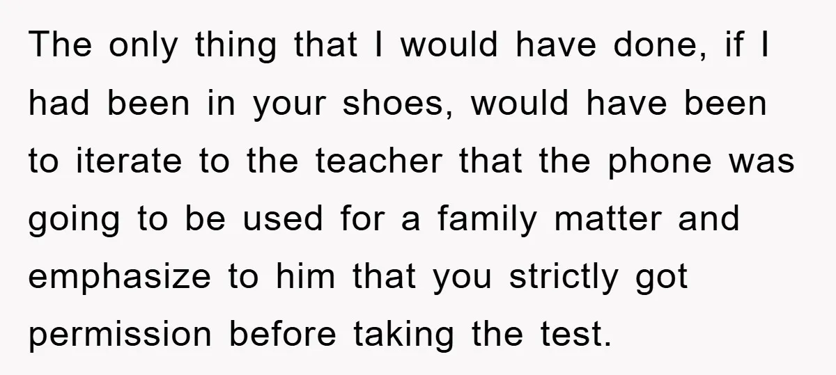 The only thing that I would have done, if I had been in your shoes, would have been to iterate to the teacher that the phone was going to be...
