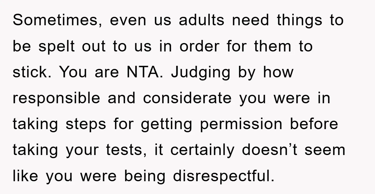 Sometimes, even us adults need things to be spelt out to us in order for them to stick. You are NTA. Judging by how responsible and considerate you were in...
