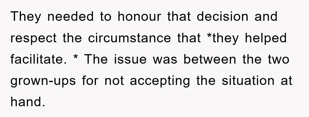 They needed to honour that decision and respect the circumstance that *they helped facilitate. * The issue was between the two grown-ups for not accepting the situation at hand.