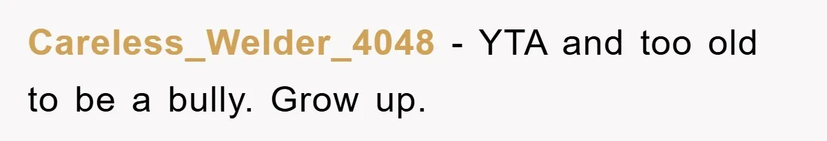 Careless_Welder_4048 - YTA and too old to be a bully. Grow up.