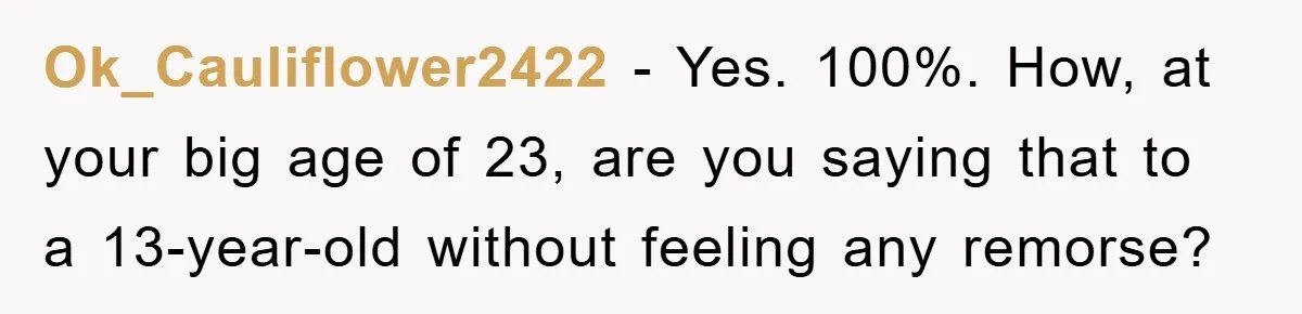 Ok_Cauliflower2422 - Yes. 100%. How, at your big age of 23, are you saying that to a 13-year-old without feeling any remorse?